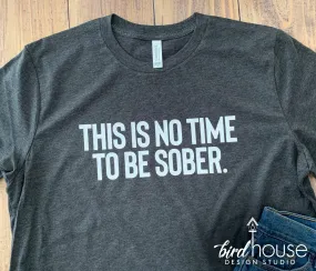 This is no time to be sober, Funny Shirt, Custom any Color or Shirt Style